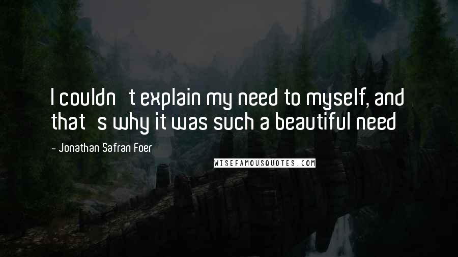 Jonathan Safran Foer Quotes: I couldn't explain my need to myself, and that's why it was such a beautiful need