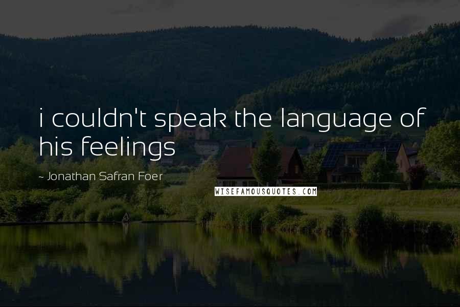 Jonathan Safran Foer Quotes: i couldn't speak the language of his feelings