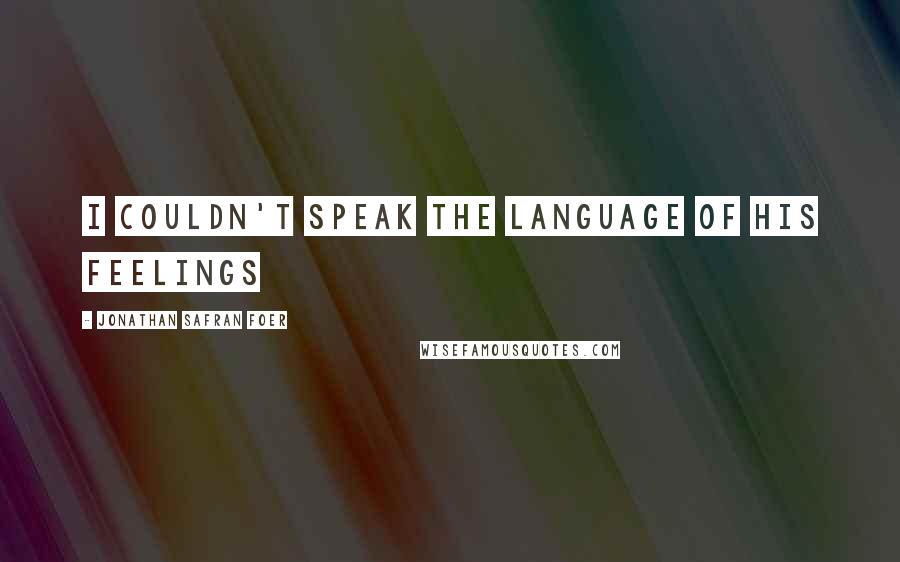 Jonathan Safran Foer Quotes: i couldn't speak the language of his feelings
