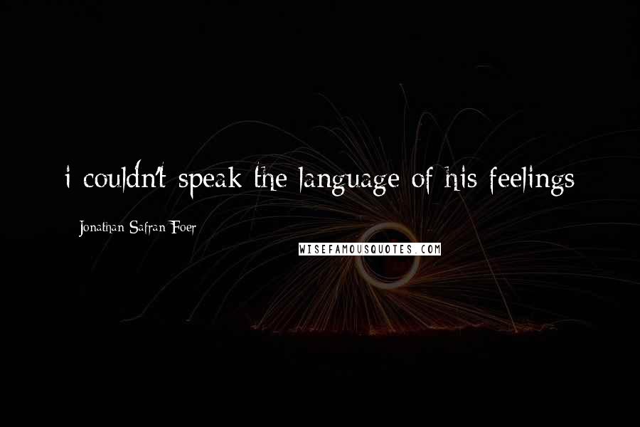 Jonathan Safran Foer Quotes: i couldn't speak the language of his feelings