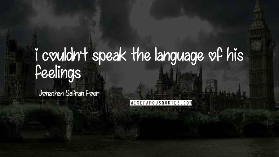 Jonathan Safran Foer Quotes: i couldn't speak the language of his feelings