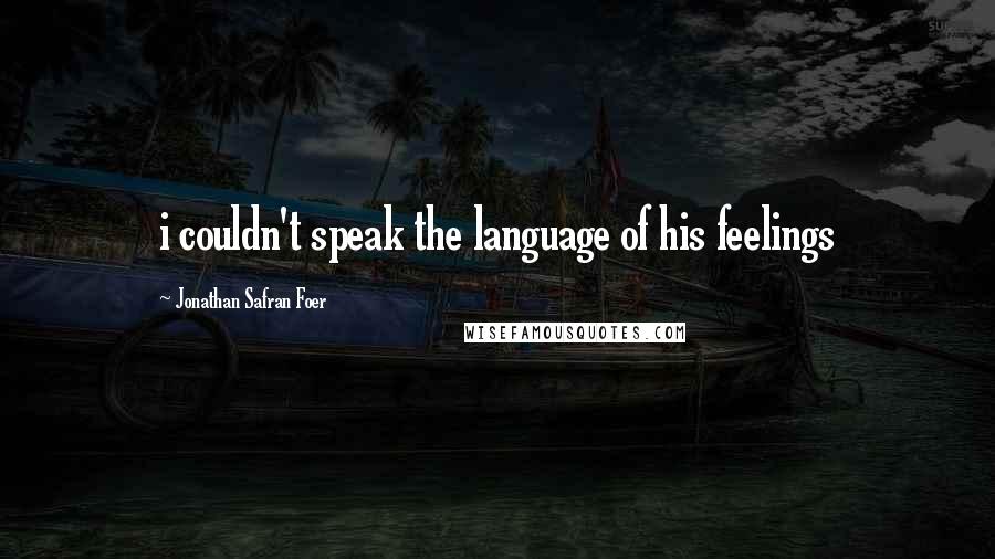 Jonathan Safran Foer Quotes: i couldn't speak the language of his feelings