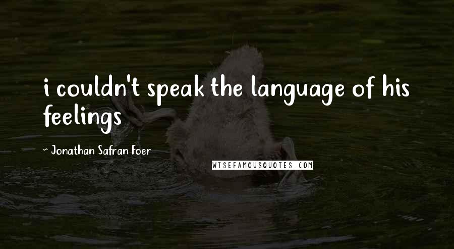 Jonathan Safran Foer Quotes: i couldn't speak the language of his feelings