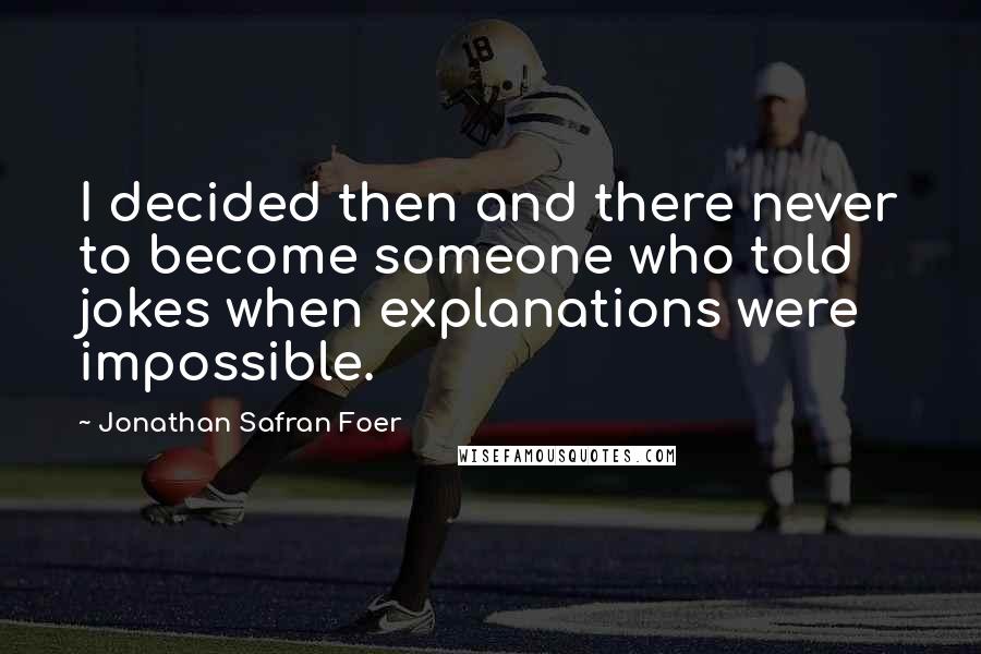 Jonathan Safran Foer Quotes: I decided then and there never to become someone who told jokes when explanations were impossible.