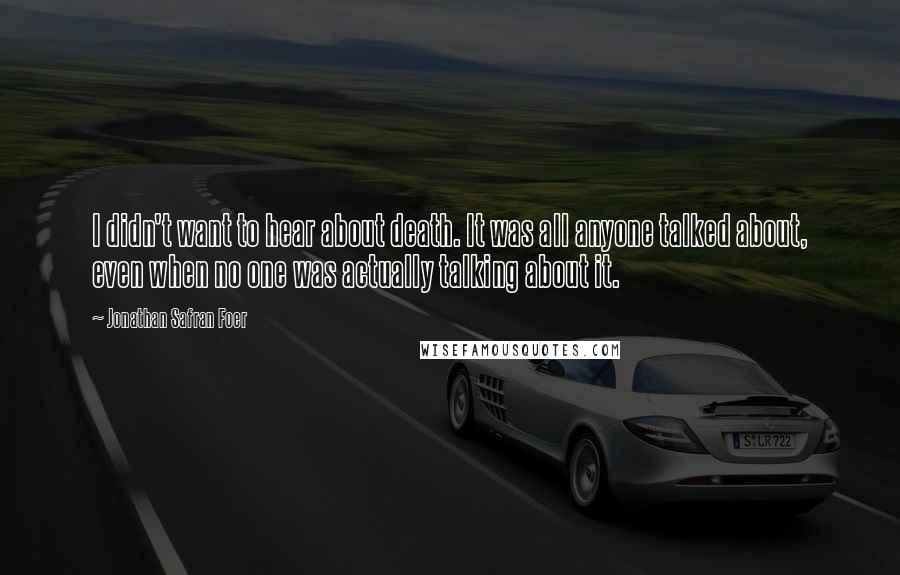 Jonathan Safran Foer Quotes: I didn't want to hear about death. It was all anyone talked about, even when no one was actually talking about it.