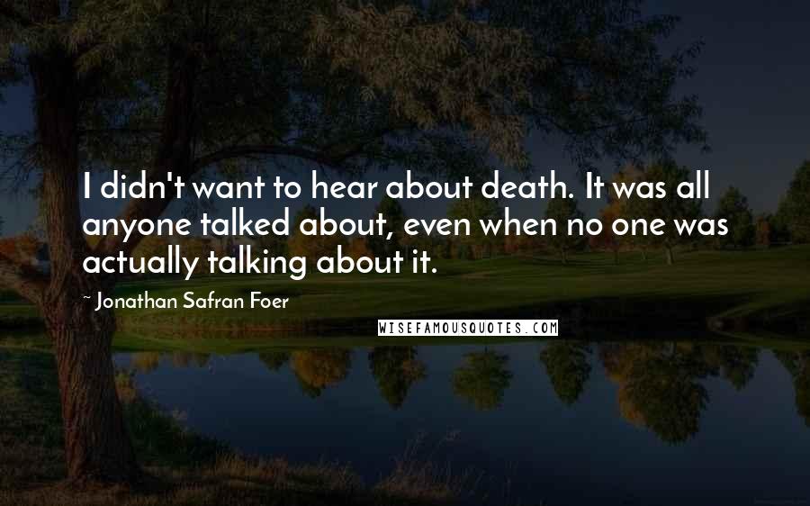 Jonathan Safran Foer Quotes: I didn't want to hear about death. It was all anyone talked about, even when no one was actually talking about it.