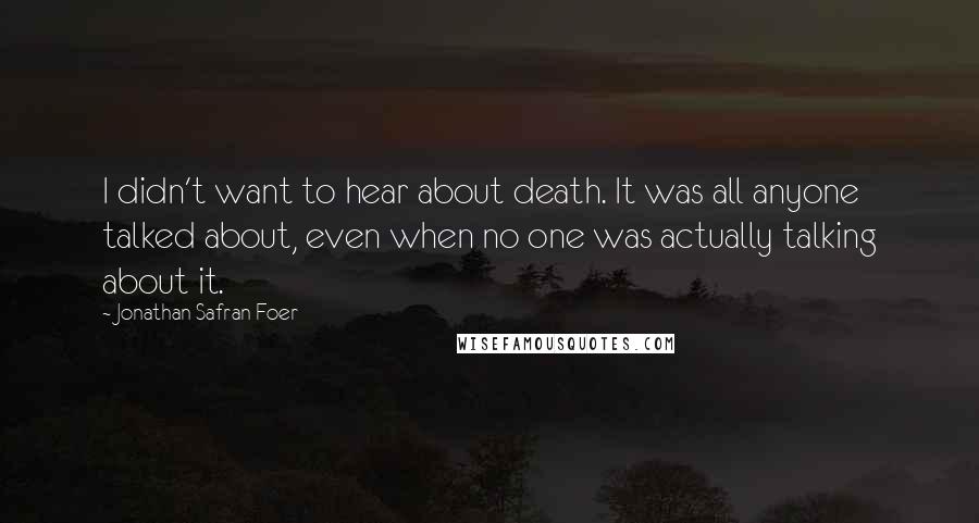 Jonathan Safran Foer Quotes: I didn't want to hear about death. It was all anyone talked about, even when no one was actually talking about it.