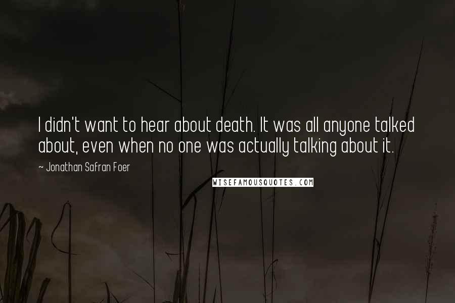 Jonathan Safran Foer Quotes: I didn't want to hear about death. It was all anyone talked about, even when no one was actually talking about it.