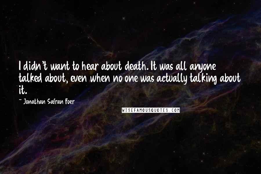 Jonathan Safran Foer Quotes: I didn't want to hear about death. It was all anyone talked about, even when no one was actually talking about it.