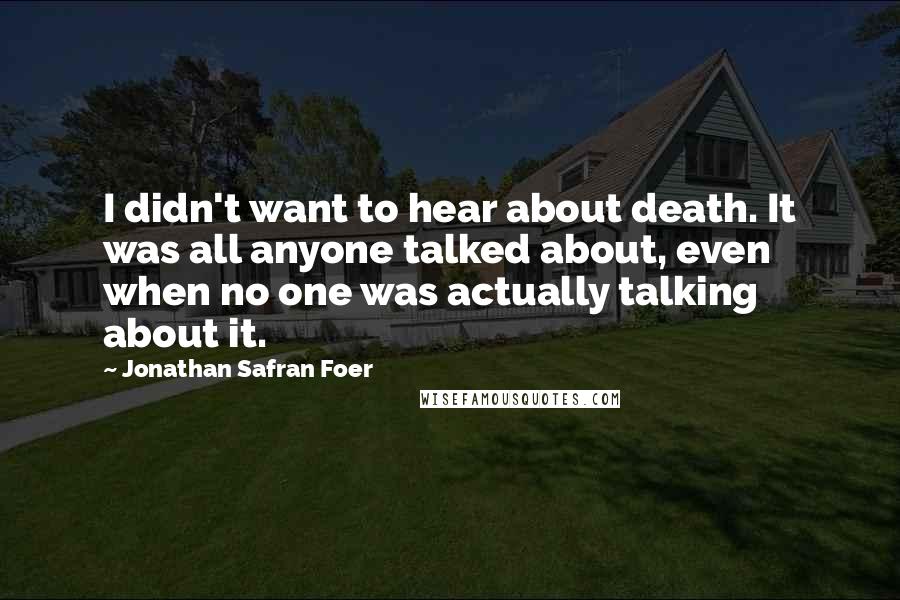 Jonathan Safran Foer Quotes: I didn't want to hear about death. It was all anyone talked about, even when no one was actually talking about it.