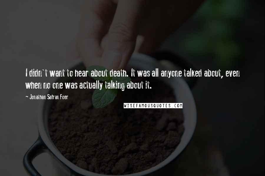 Jonathan Safran Foer Quotes: I didn't want to hear about death. It was all anyone talked about, even when no one was actually talking about it.