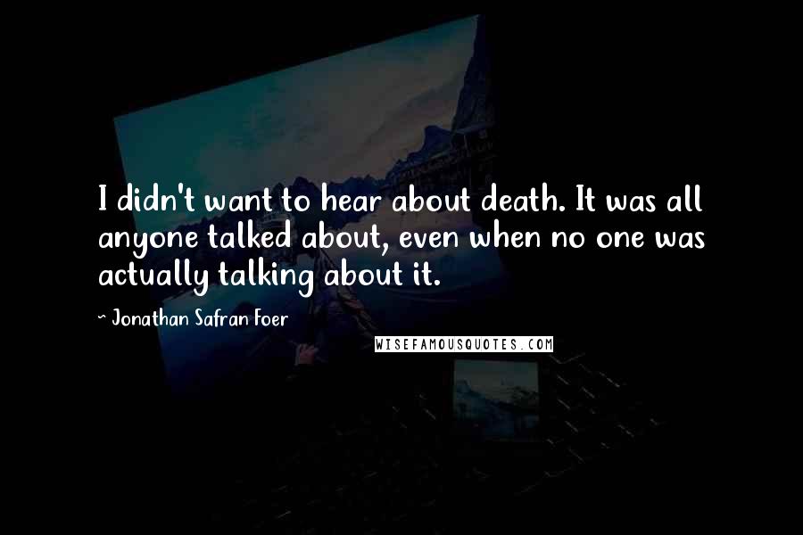 Jonathan Safran Foer Quotes: I didn't want to hear about death. It was all anyone talked about, even when no one was actually talking about it.