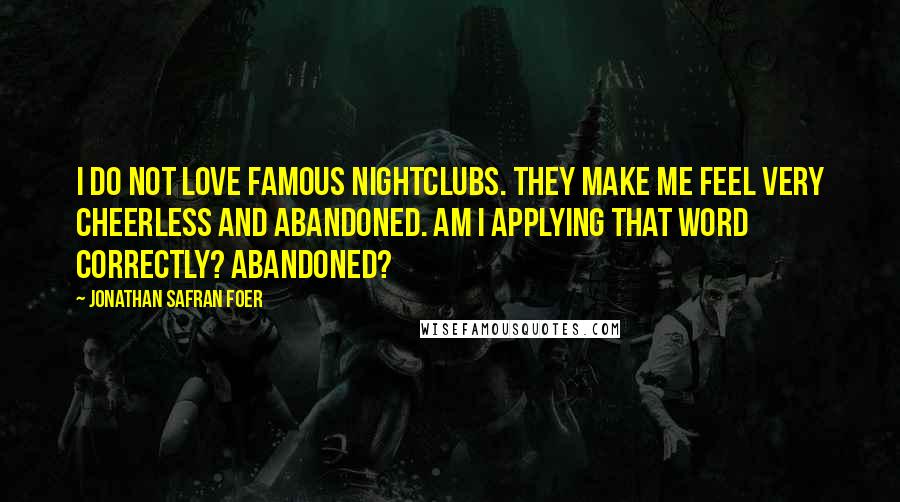 Jonathan Safran Foer Quotes: I do not love famous nightclubs. They make me feel very cheerless and abandoned. Am I applying that word correctly? Abandoned?
