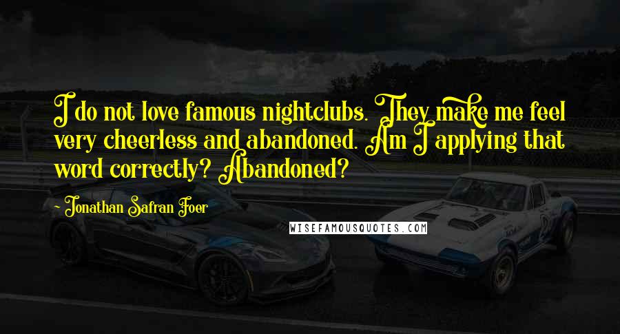 Jonathan Safran Foer Quotes: I do not love famous nightclubs. They make me feel very cheerless and abandoned. Am I applying that word correctly? Abandoned?