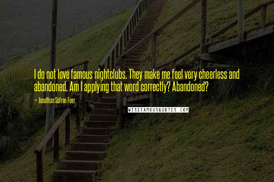 Jonathan Safran Foer Quotes: I do not love famous nightclubs. They make me feel very cheerless and abandoned. Am I applying that word correctly? Abandoned?