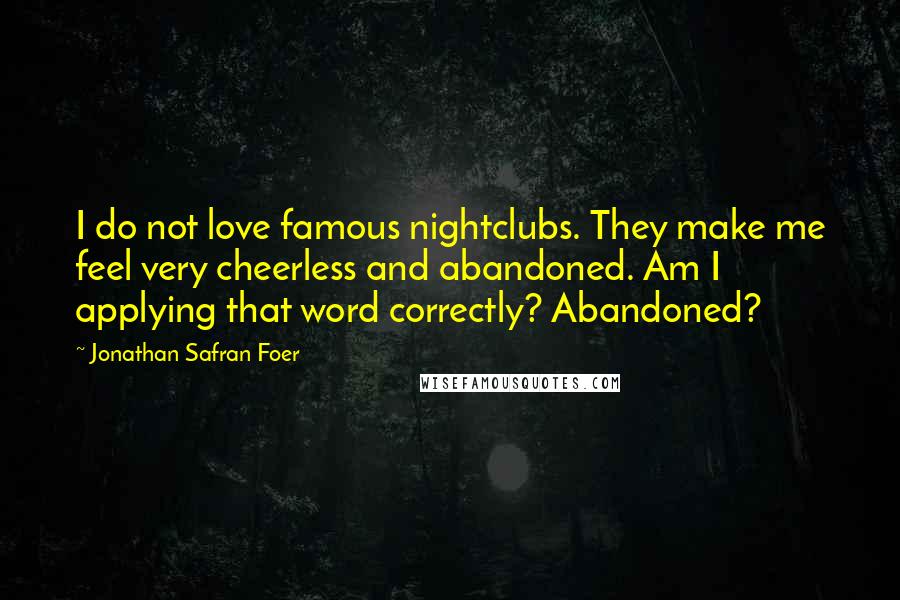 Jonathan Safran Foer Quotes: I do not love famous nightclubs. They make me feel very cheerless and abandoned. Am I applying that word correctly? Abandoned?