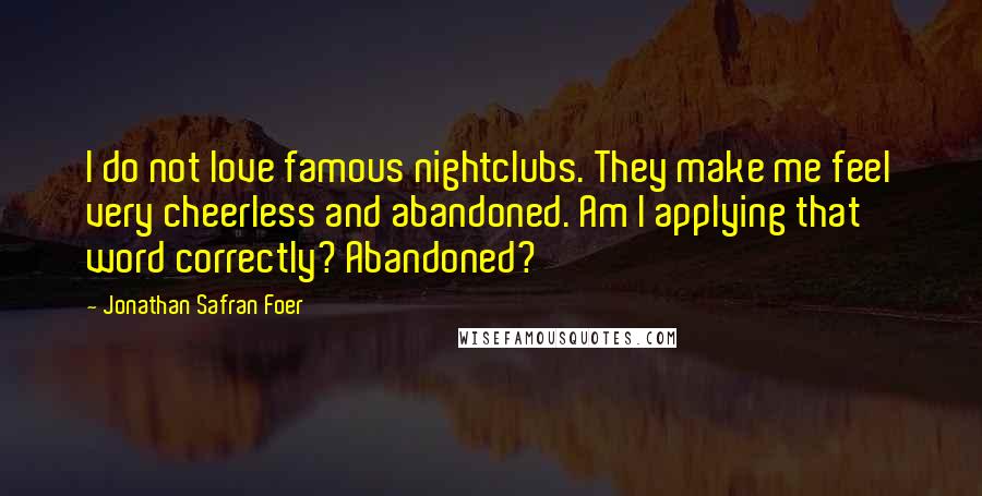 Jonathan Safran Foer Quotes: I do not love famous nightclubs. They make me feel very cheerless and abandoned. Am I applying that word correctly? Abandoned?