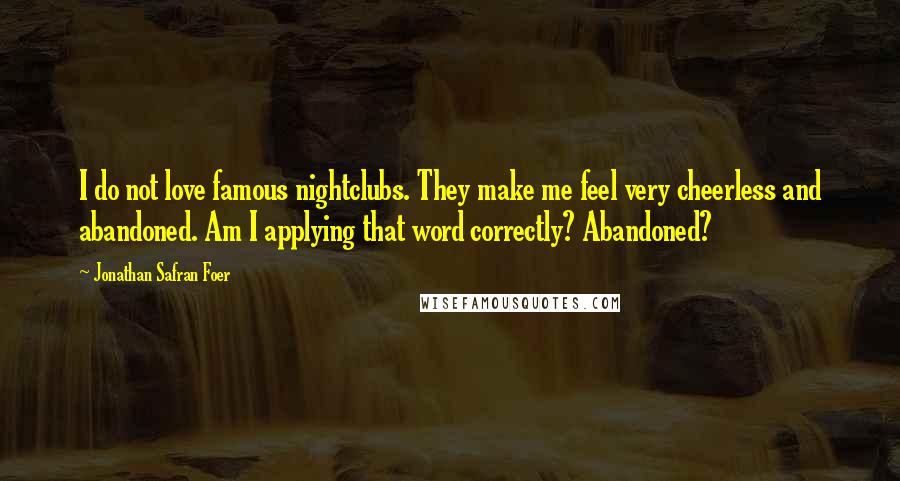 Jonathan Safran Foer Quotes: I do not love famous nightclubs. They make me feel very cheerless and abandoned. Am I applying that word correctly? Abandoned?