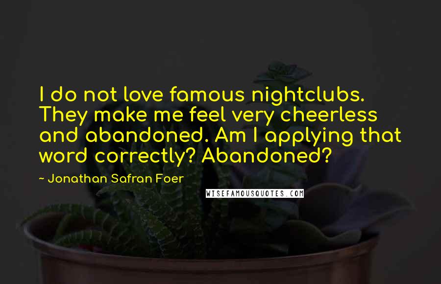 Jonathan Safran Foer Quotes: I do not love famous nightclubs. They make me feel very cheerless and abandoned. Am I applying that word correctly? Abandoned?