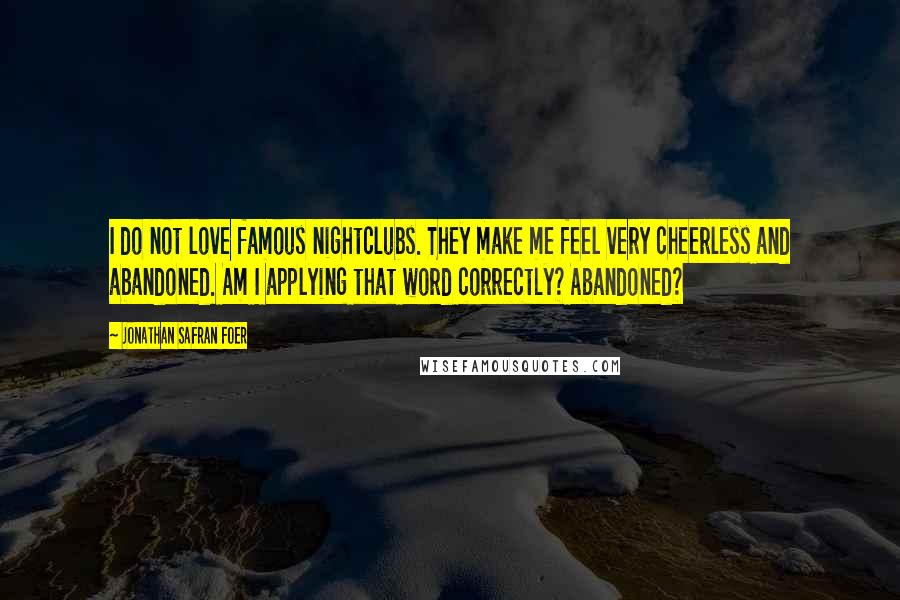 Jonathan Safran Foer Quotes: I do not love famous nightclubs. They make me feel very cheerless and abandoned. Am I applying that word correctly? Abandoned?