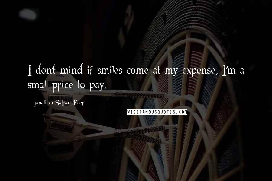 Jonathan Safran Foer Quotes: I don't mind if smiles come at my expense, I'm a small price to pay.