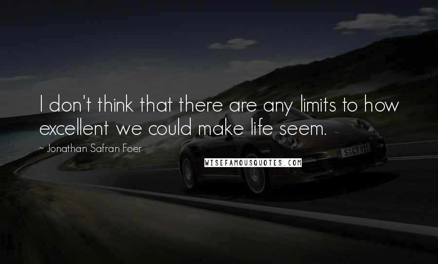 Jonathan Safran Foer Quotes: I don't think that there are any limits to how excellent we could make life seem.