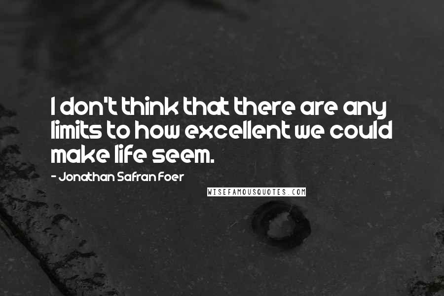 Jonathan Safran Foer Quotes: I don't think that there are any limits to how excellent we could make life seem.