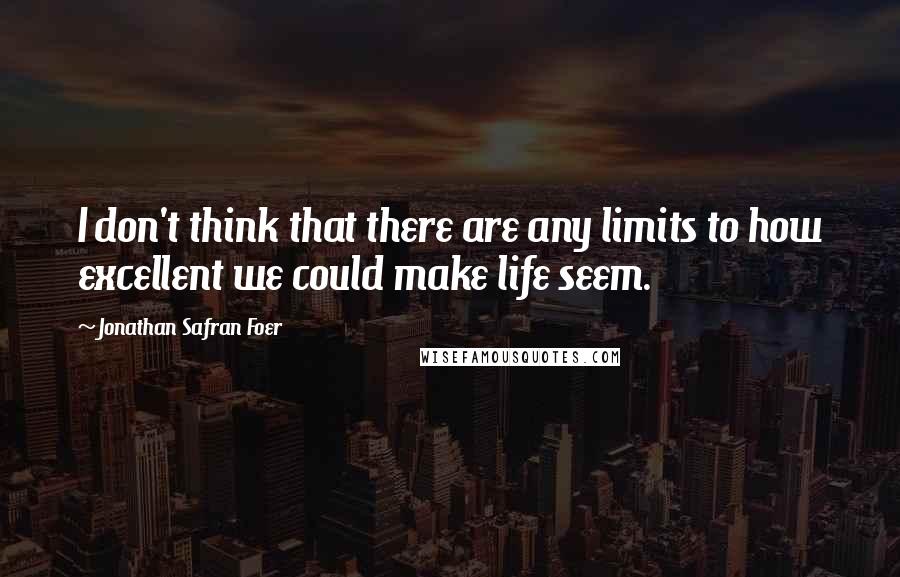 Jonathan Safran Foer Quotes: I don't think that there are any limits to how excellent we could make life seem.