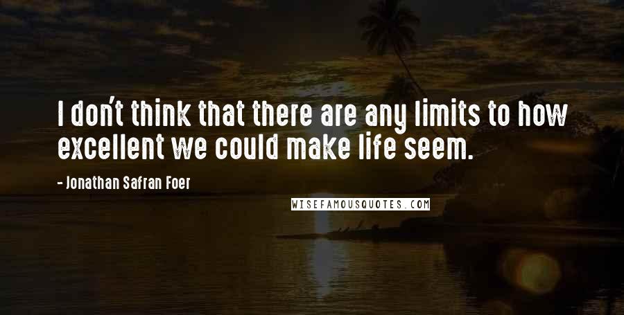 Jonathan Safran Foer Quotes: I don't think that there are any limits to how excellent we could make life seem.