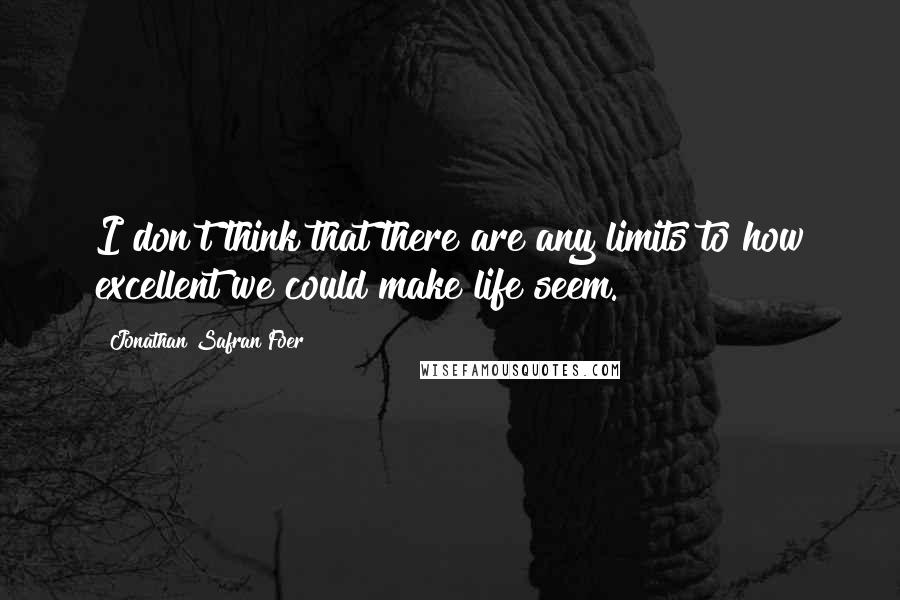 Jonathan Safran Foer Quotes: I don't think that there are any limits to how excellent we could make life seem.