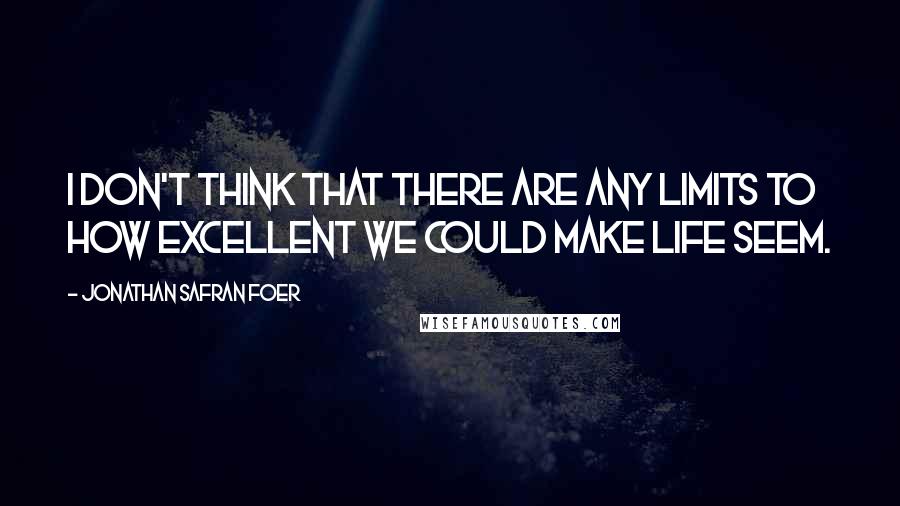 Jonathan Safran Foer Quotes: I don't think that there are any limits to how excellent we could make life seem.