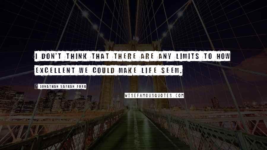 Jonathan Safran Foer Quotes: I don't think that there are any limits to how excellent we could make life seem.