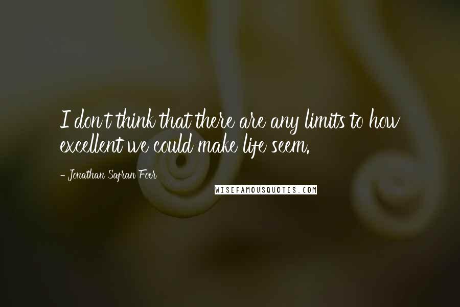 Jonathan Safran Foer Quotes: I don't think that there are any limits to how excellent we could make life seem.