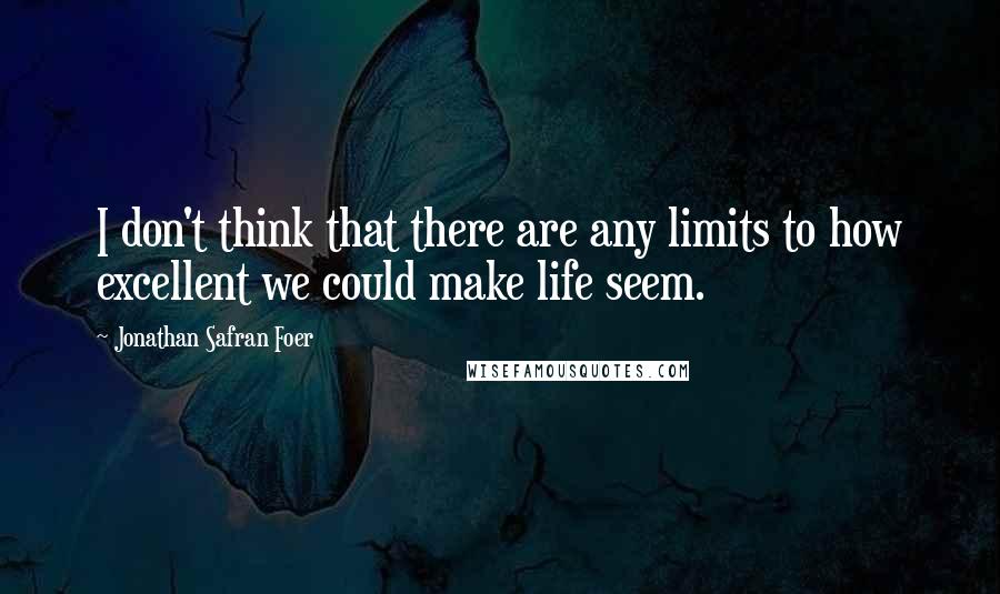 Jonathan Safran Foer Quotes: I don't think that there are any limits to how excellent we could make life seem.