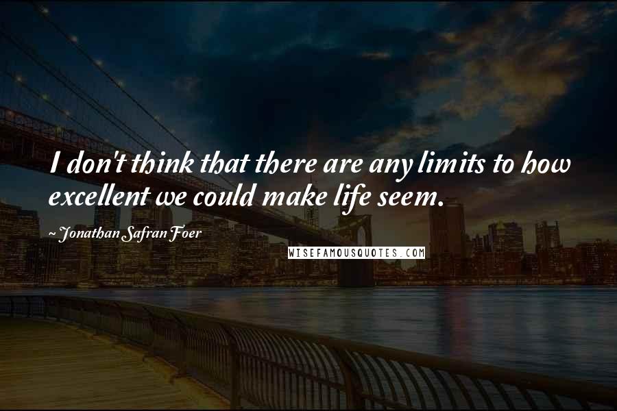 Jonathan Safran Foer Quotes: I don't think that there are any limits to how excellent we could make life seem.