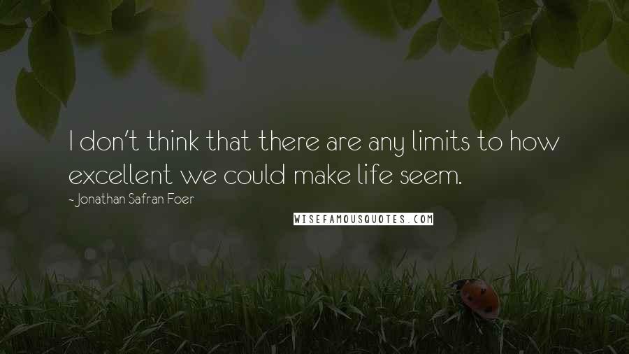 Jonathan Safran Foer Quotes: I don't think that there are any limits to how excellent we could make life seem.