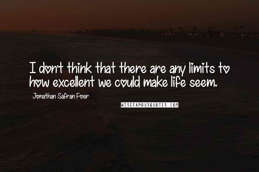 Jonathan Safran Foer Quotes: I don't think that there are any limits to how excellent we could make life seem.