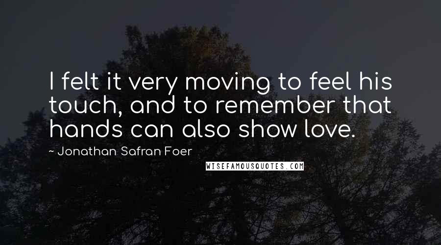 Jonathan Safran Foer Quotes: I felt it very moving to feel his touch, and to remember that hands can also show love.