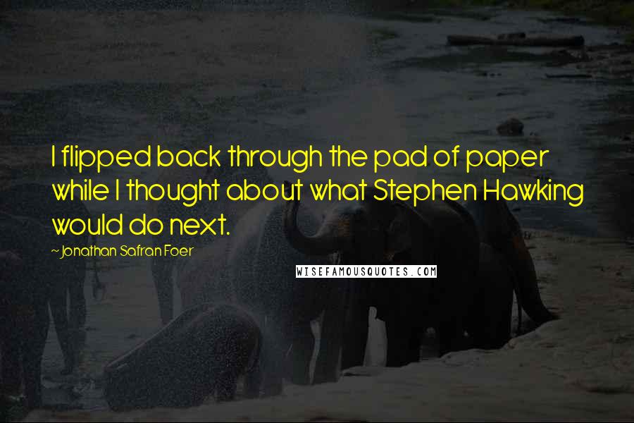 Jonathan Safran Foer Quotes: I flipped back through the pad of paper while I thought about what Stephen Hawking would do next.