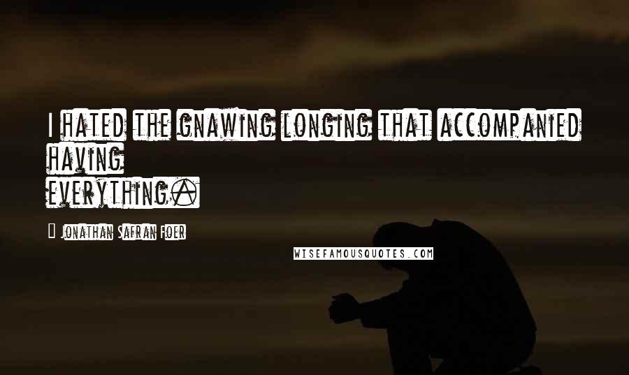 Jonathan Safran Foer Quotes: I hated the gnawing longing that accompanied having everything.