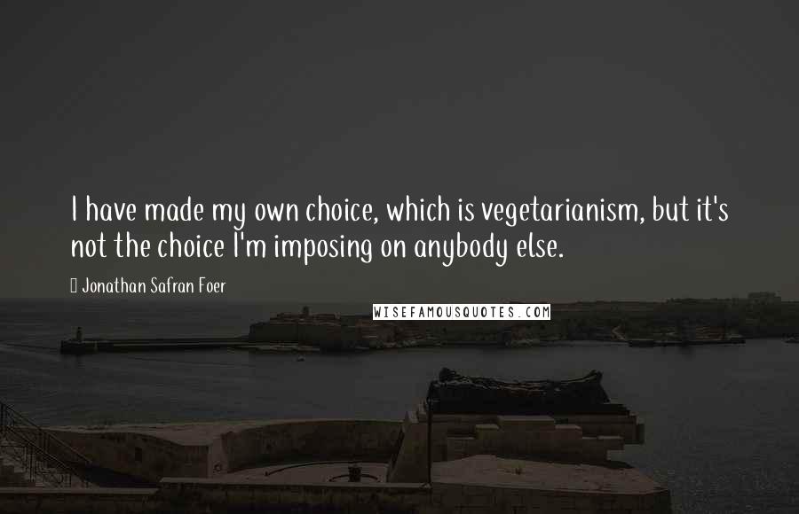 Jonathan Safran Foer Quotes: I have made my own choice, which is vegetarianism, but it's not the choice I'm imposing on anybody else.