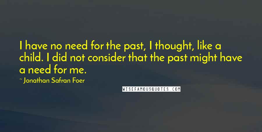Jonathan Safran Foer Quotes: I have no need for the past, I thought, like a child. I did not consider that the past might have a need for me.