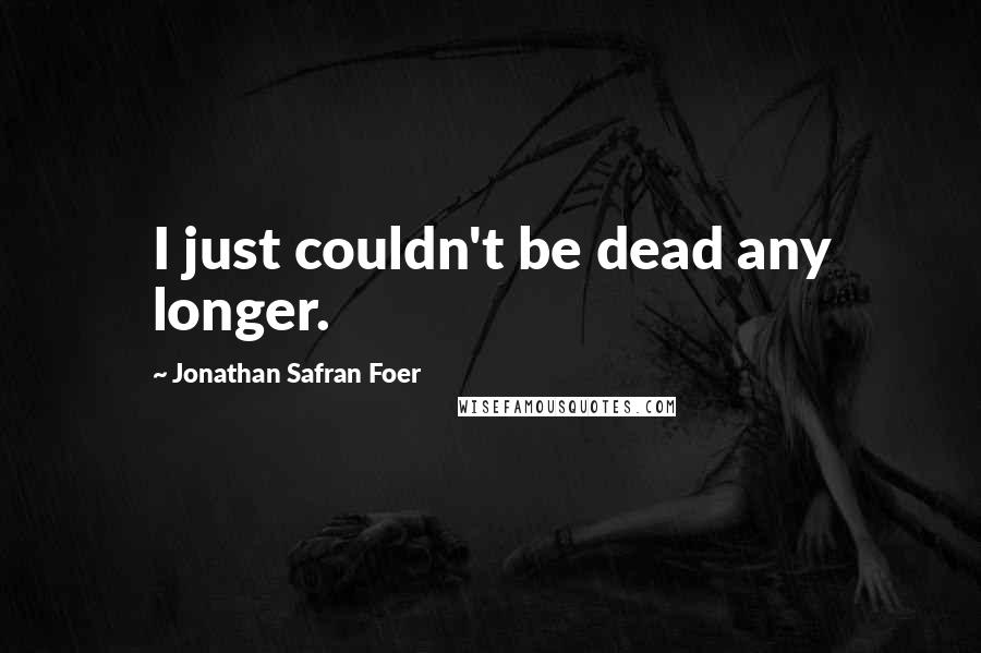 Jonathan Safran Foer Quotes: I just couldn't be dead any longer.