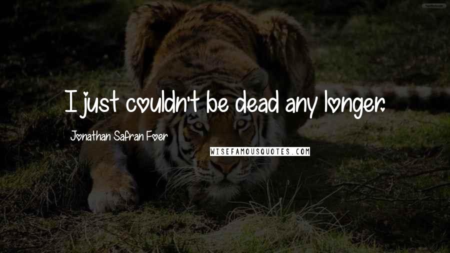 Jonathan Safran Foer Quotes: I just couldn't be dead any longer.