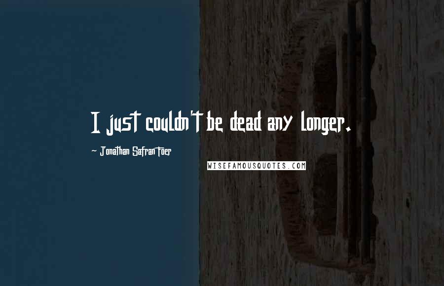 Jonathan Safran Foer Quotes: I just couldn't be dead any longer.