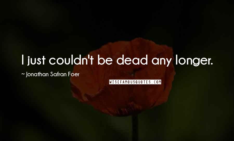 Jonathan Safran Foer Quotes: I just couldn't be dead any longer.