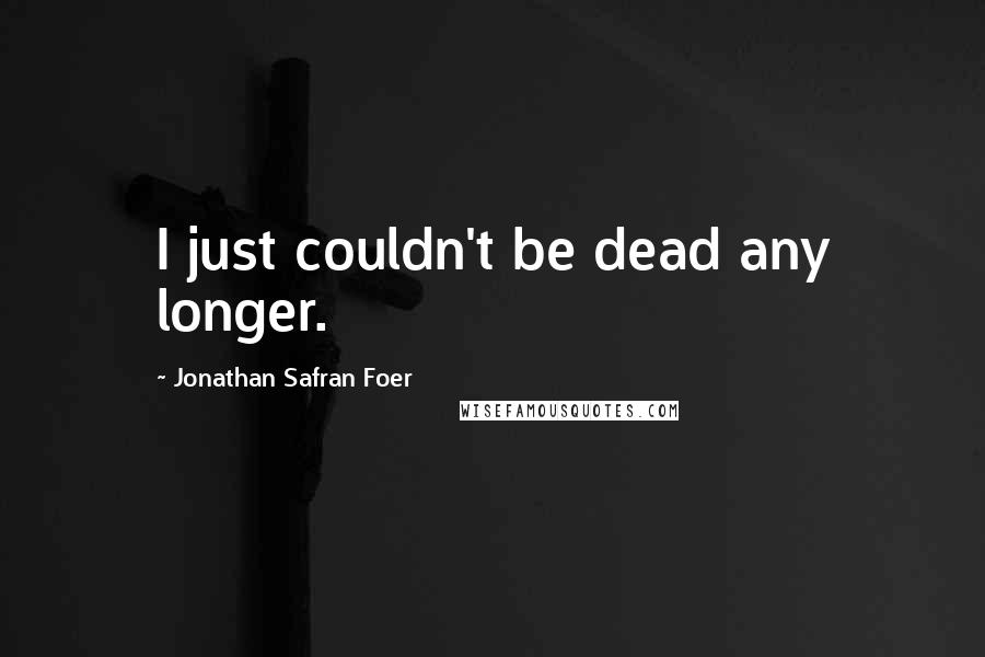 Jonathan Safran Foer Quotes: I just couldn't be dead any longer.