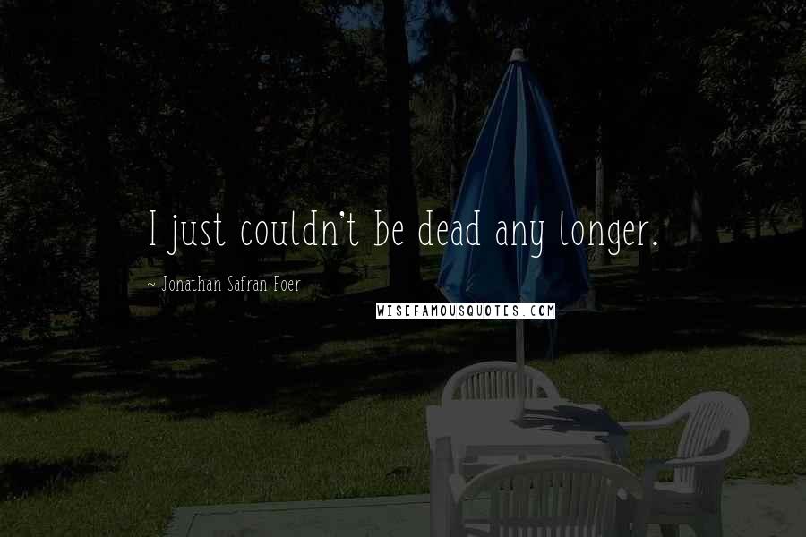 Jonathan Safran Foer Quotes: I just couldn't be dead any longer.