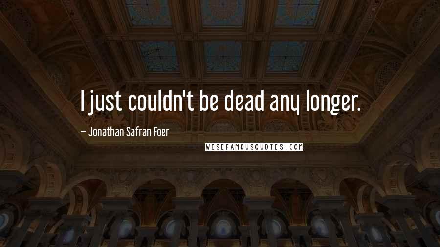 Jonathan Safran Foer Quotes: I just couldn't be dead any longer.