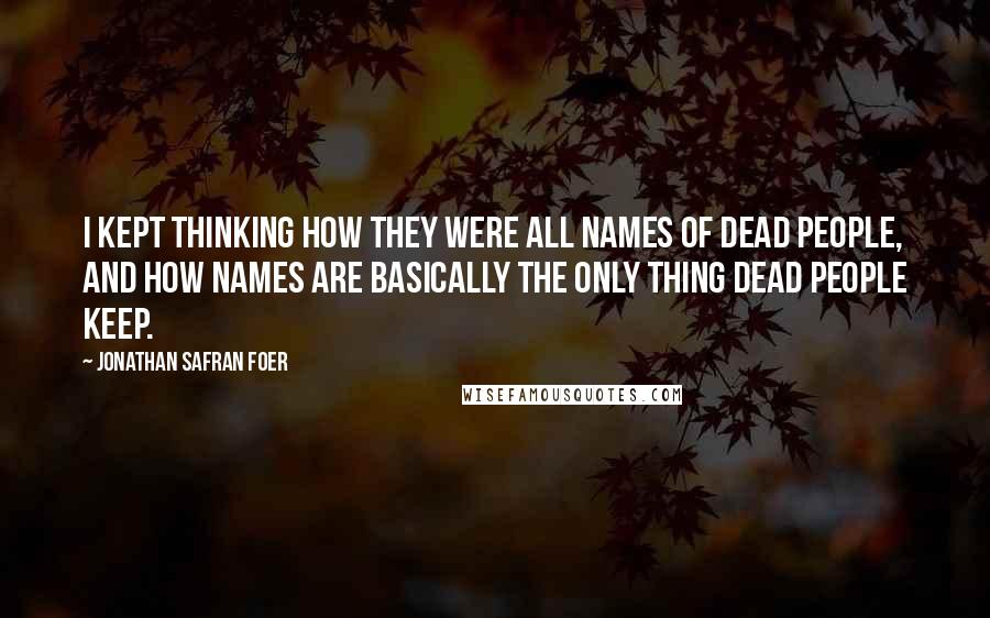 Jonathan Safran Foer Quotes: I kept thinking how they were all names of dead people, and how names are basically the only thing dead people keep.